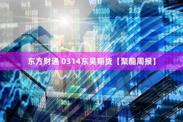 东方财通 0314东吴期货【聚酯周报】
