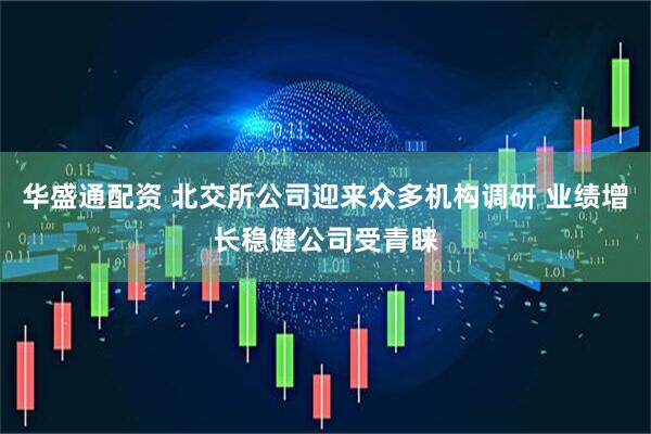 华盛通配资 北交所公司迎来众多机构调研 业绩增长稳健公司受青睐