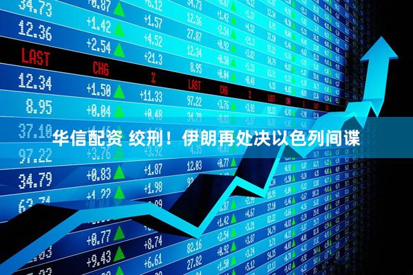华信配资 绞刑！伊朗再处决以色列间谍
