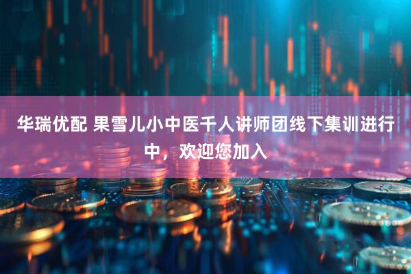 华瑞优配 果雪儿小中医千人讲师团线下集训进行中，欢迎您加入