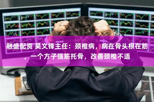 融盛配资 吴文锋主任：颈椎病，病在骨头根在筋，一个方子强筋托骨，改善颈椎不适