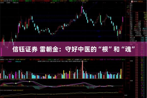 信钰证券 雷朝金：守好中医的“根”和“魂”