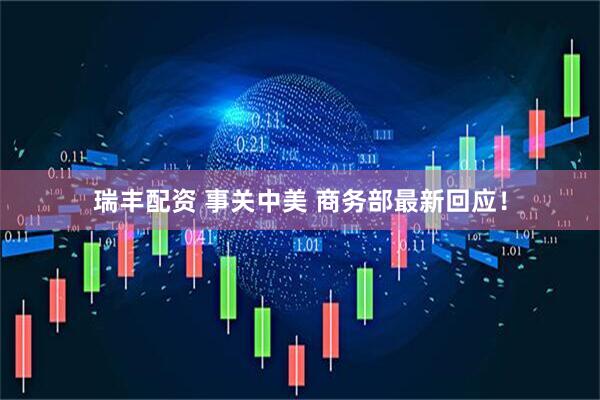 瑞丰配资 事关中美 商务部最新回应！