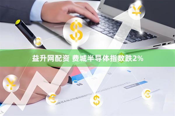 益升网配资 费城半导体指数跌2%