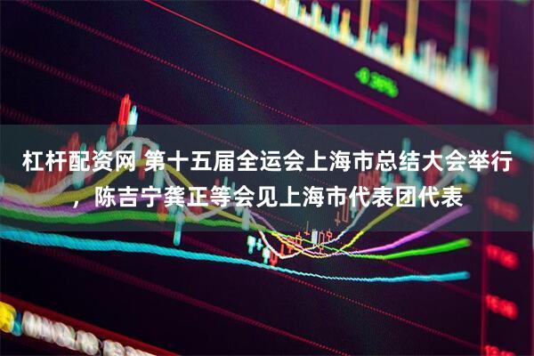 杠杆配资网 第十五届全运会上海市总结大会举行，陈吉宁龚正等会见上海市代表团代表